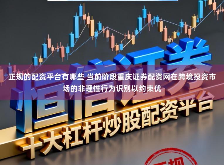 正规的配资平台有哪些 当前阶段重庆证券配资网在跨境投资市场的非理性行为识别以约束优