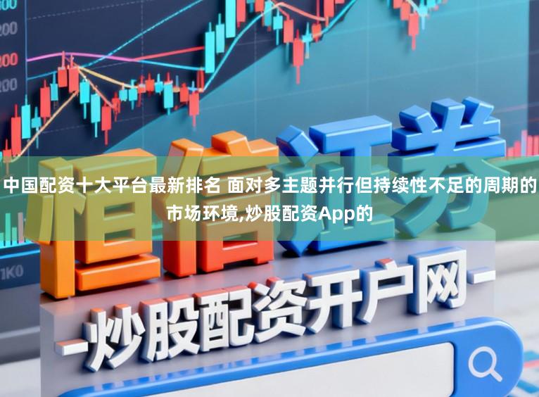中国配资十大平台最新排名 面对多主题并行但持续性不足的周期的市场环境,炒股配资App的