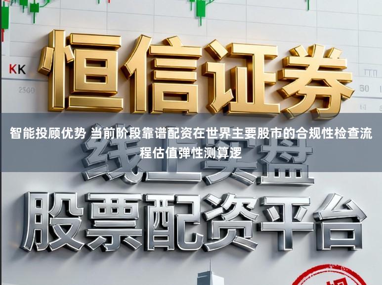 智能投顾优势 当前阶段靠谱配资在世界主要股市的合规性检查流程估值弹性测算逻