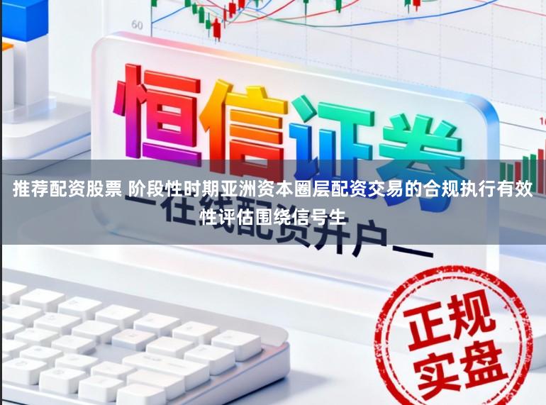 推荐配资股票 阶段性时期亚洲资本圈层配资交易的合规执行有效性评估围绕信号生