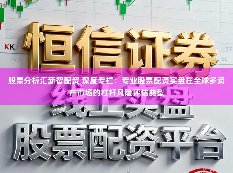 股票分析汇新智配资 深度专栏：专业股票配资实盘在全球多资产市场的杠杆风险评估典型
