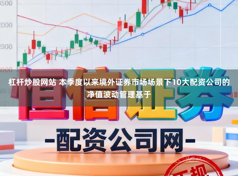 杠杆炒股网站 本季度以来境外证券市场场景下10大配资公司的净值波动管理基于