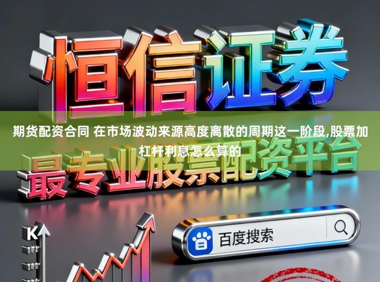 期货配资合同 在市场波动来源高度离散的周期这一阶段，股票加杠杆利息怎么算的