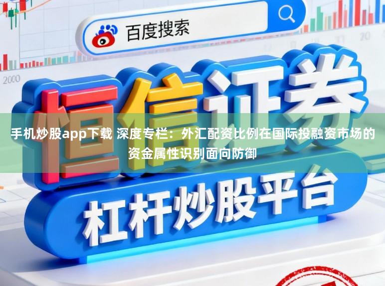 手机炒股app下载 深度专栏：外汇配资比例在国际投融资市场的资金属性识别面向防御