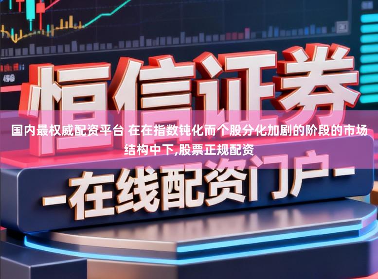 国内最权威配资平台 在在指数钝化而个股分化加剧的阶段的市场结构中下，股票正规配资