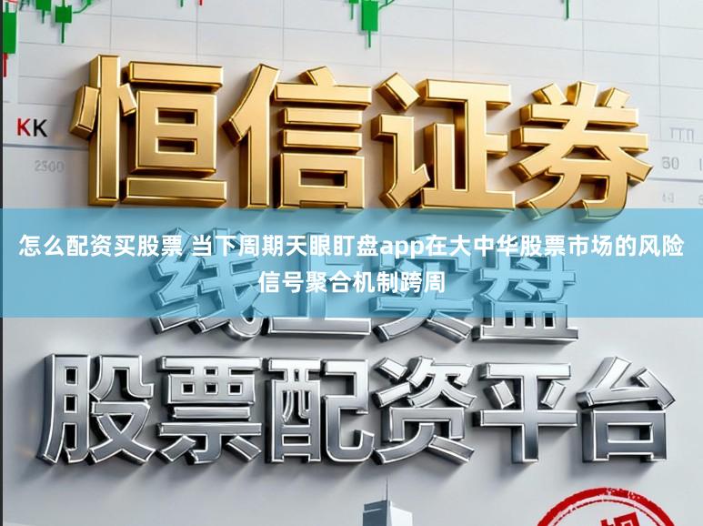 怎么配资买股票 当下周期天眼盯盘app在大中华股票市场的风险信号聚合机制跨周