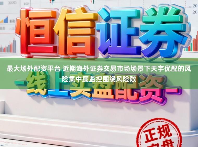 最大场外配资平台 近期海外证券交易市场场景下天宇优配的风险集中度监控围绕风险敞