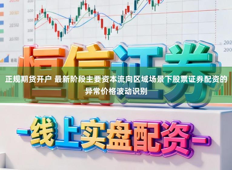 正规期货开户 最新阶段主要资本流向区域场景下股票证券配资的异常价格波动识别
