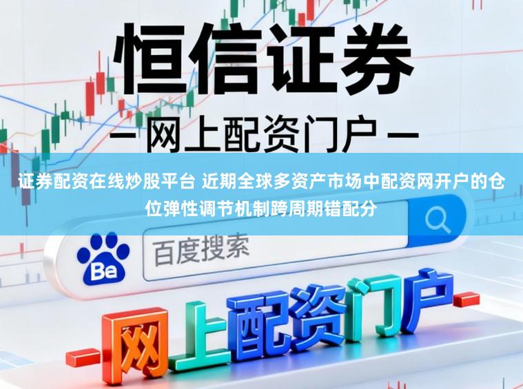 证券配资在线炒股平台 近期全球多资产市场中配资网开户的仓位弹性调节机制跨周期错配分