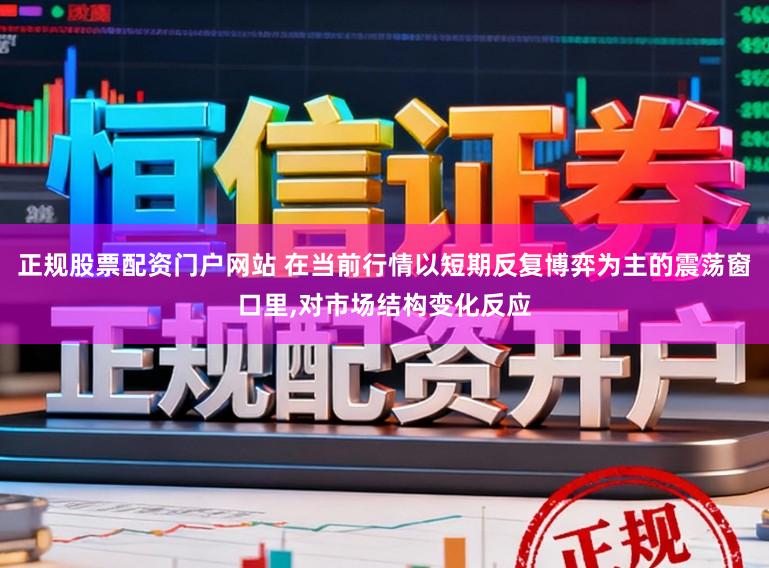 正规股票配资门户网站 在当前行情以短期反复博弈为主的震荡窗口里，对市场结构变化反应