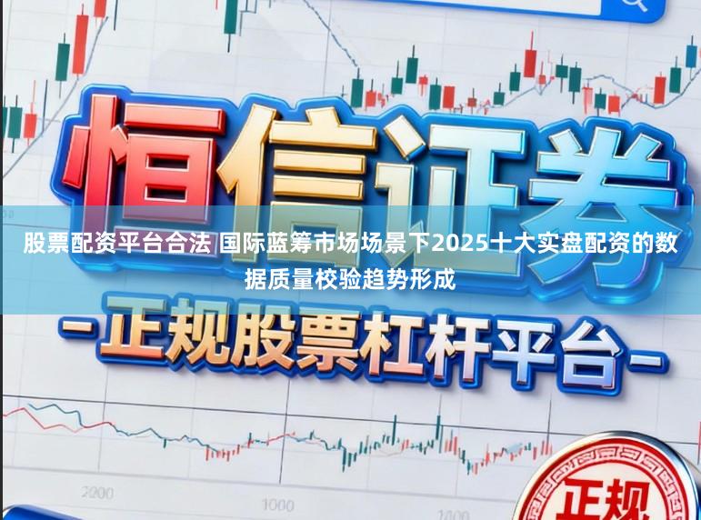 股票配资平台合法 国际蓝筹市场场景下2025十大实盘配资的数据质量校验趋势形成