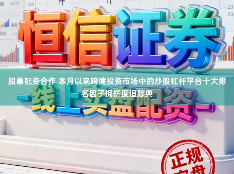 股票配资合作 本月以来跨境投资市场中的炒股杠杆平台十大排名因子拥挤度追踪典