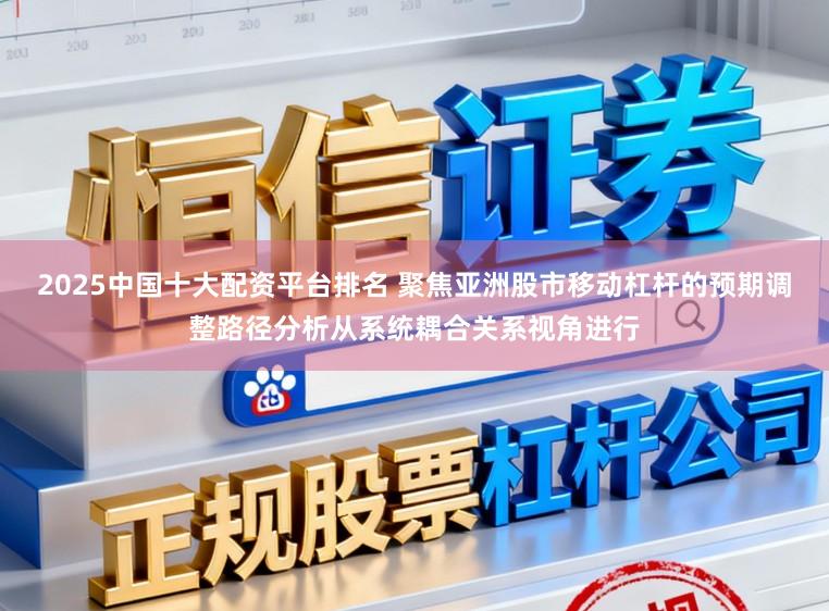 2025中国十大配资平台排名 聚焦亚洲股市移动杠杆的预期调整路径分析从系统耦合关系视角进行