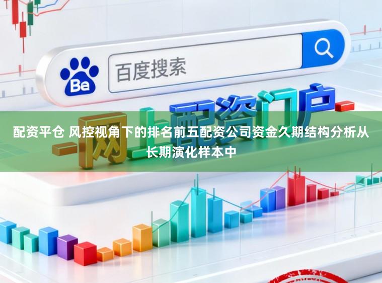 配资平仓 风控视角下的排名前五配资公司资金久期结构分析从长期演化样本中