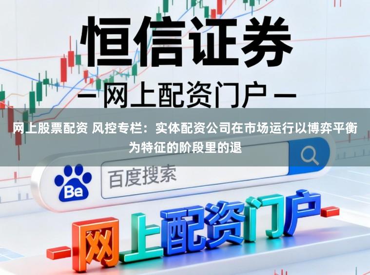 网上股票配资 风控专栏：实体配资公司在市场运行以博弈平衡为特征的阶段里的退