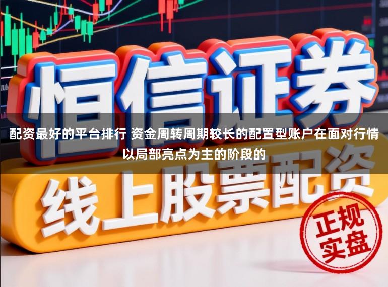 配资最好的平台排行 资金周转周期较长的配置型账户在面对行情以局部亮点为主的阶段的