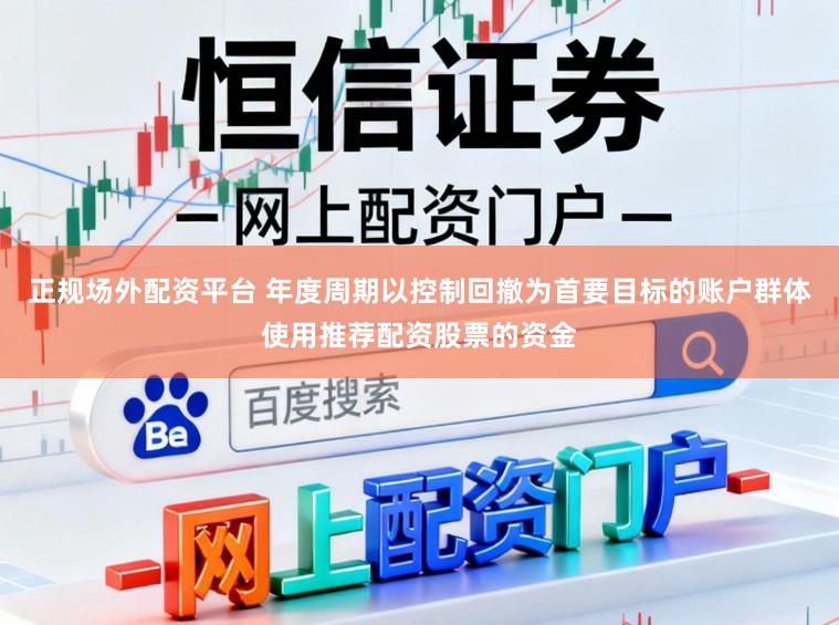正规场外配资平台 年度周期以控制回撤为首要目标的账户群体使用推荐配资股票的资金