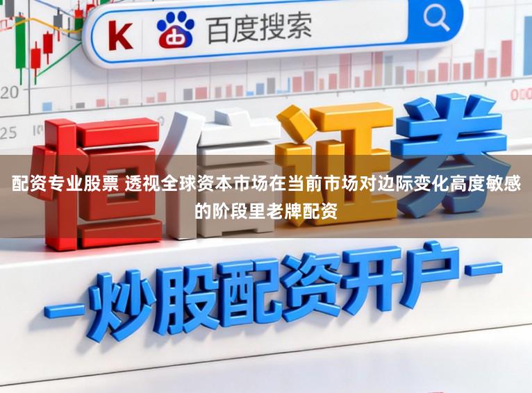 配资专业股票 透视全球资本市场在当前市场对边际变化高度敏感的阶段里老牌配资