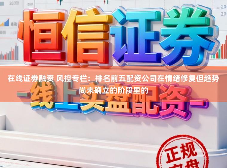 在线证劵融资 风控专栏：排名前五配资公司在情绪修复但趋势尚未确立的阶段里的