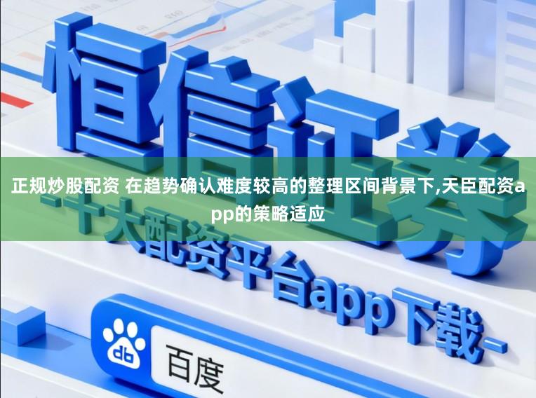 正规炒股配资 在趋势确认难度较高的整理区间背景下，天臣配资app的策略适应