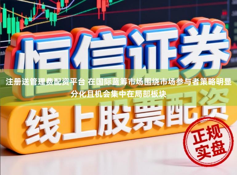 注册送管理费配资平台 在国际蓝筹市场围绕市场参与者策略明显分化且机会集中在局部板块