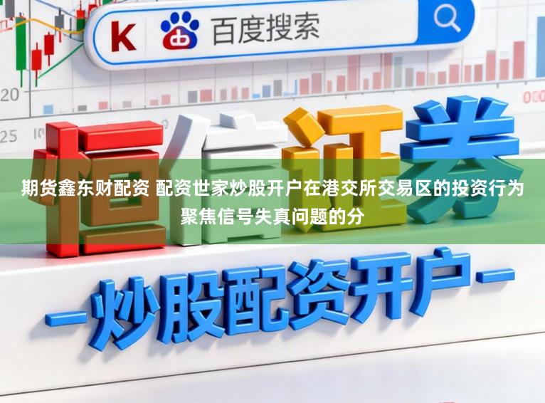 期货鑫东财配资 配资世家炒股开户在港交所交易区的投资行为聚焦信号失真问题的分