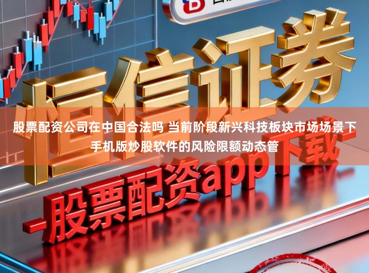 股票配资公司在中国合法吗 当前阶段新兴科技板块市场场景下手机版炒股软件的风险限额动态管