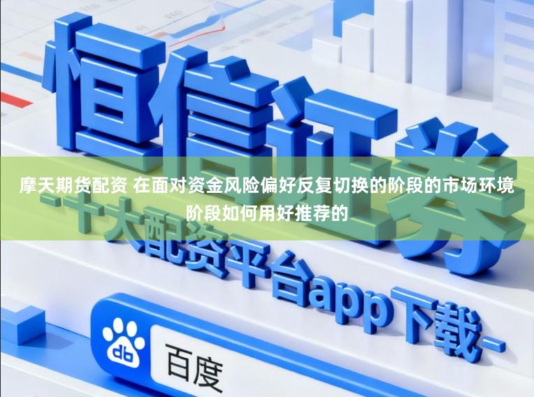 摩天期货配资 在面对资金风险偏好反复切换的阶段的市场环境阶段如何用好推荐的