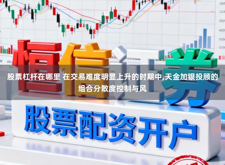 股票杠杆在哪里 在交易难度明显上升的时期中,天金加银投顾的组合分散度控制与风
