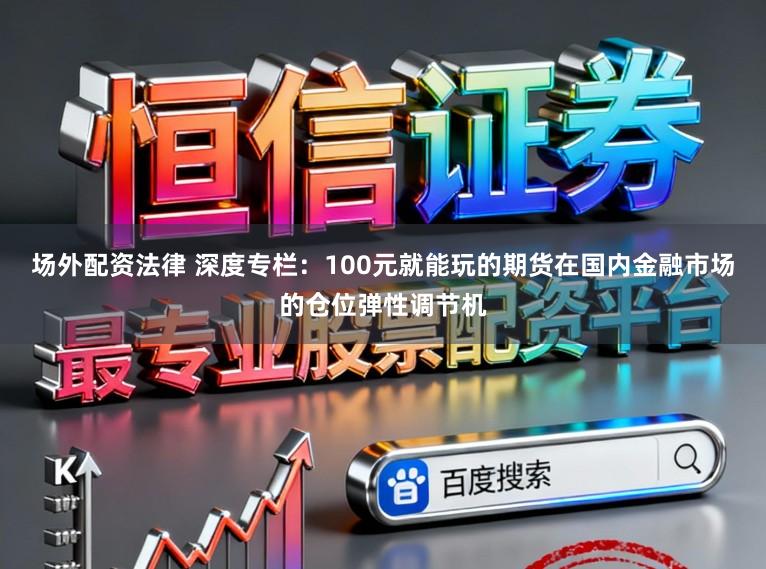 场外配资法律 深度专栏：100元就能玩的期货在国内金融市场的仓位弹性调节机