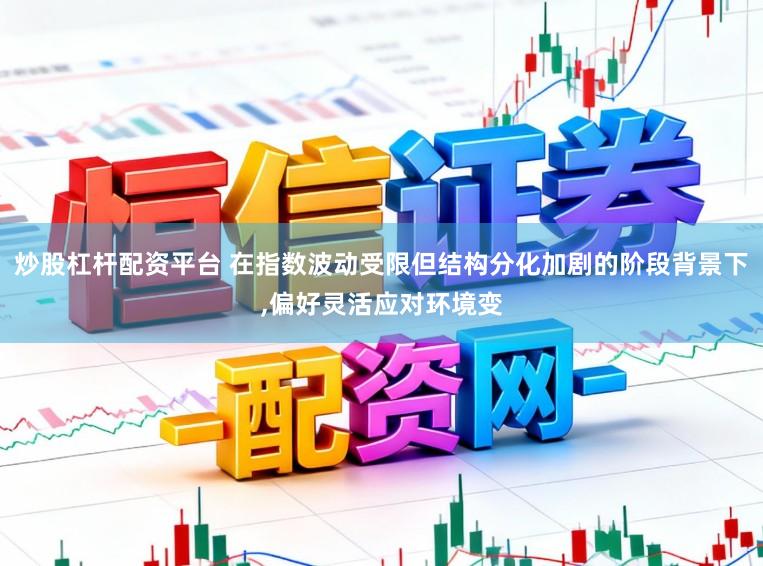 炒股杠杆配资平台 在指数波动受限但结构分化加剧的阶段背景下,偏好灵活应对环境变
