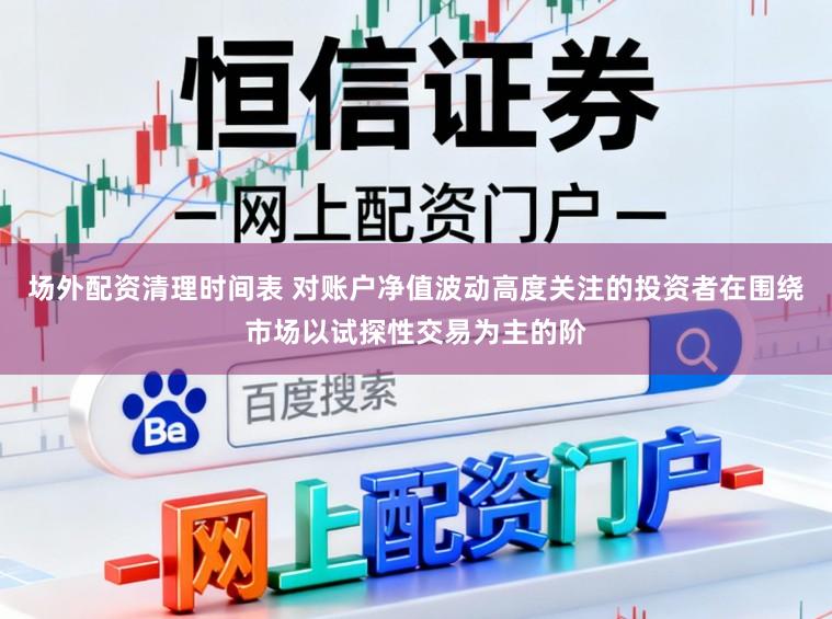 场外配资清理时间表 对账户净值波动高度关注的投资者在围绕市场以试探性交易为主的阶
