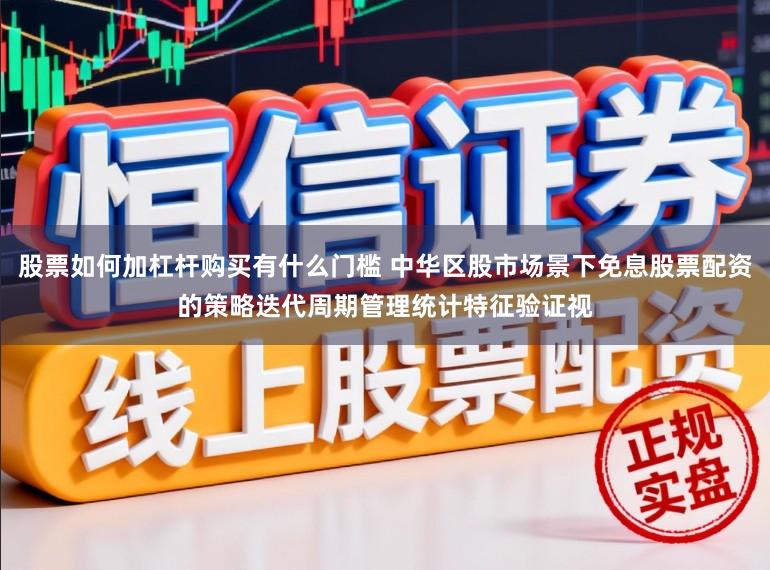 股票如何加杠杆购买有什么门槛 中华区股市场景下免息股票配资的策略迭代周期管理统计特征验证视