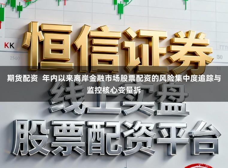 期货配资 年内以来离岸金融市场股票配资的风险集中度追踪与监控核心变量拆