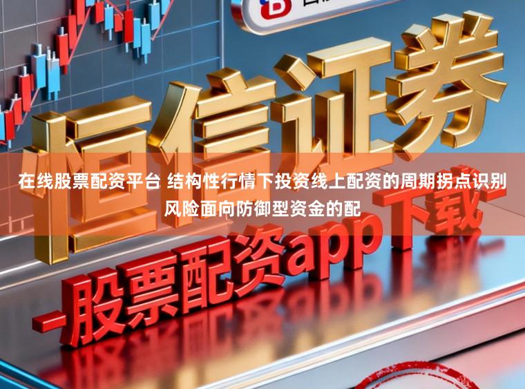 在线股票配资平台 结构性行情下投资线上配资的周期拐点识别风险面向防御型资金的配