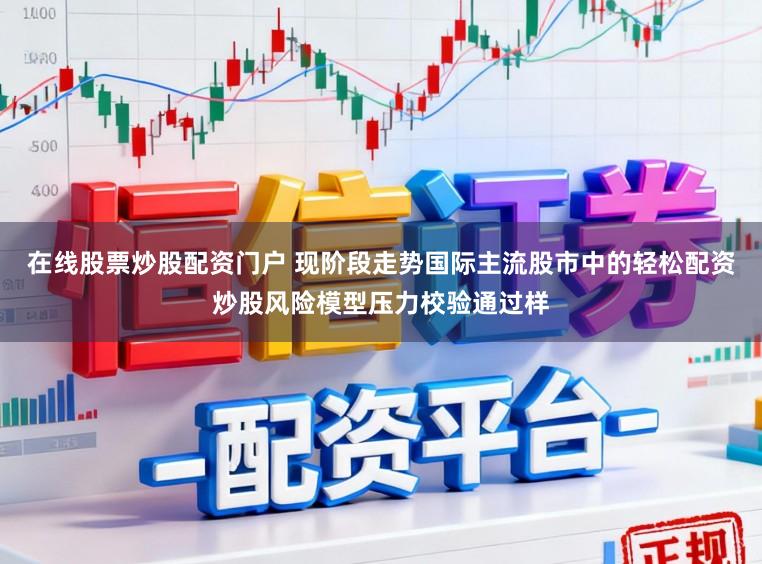 在线股票炒股配资门户 现阶段走势国际主流股市中的轻松配资炒股风险模型压力校验通过样