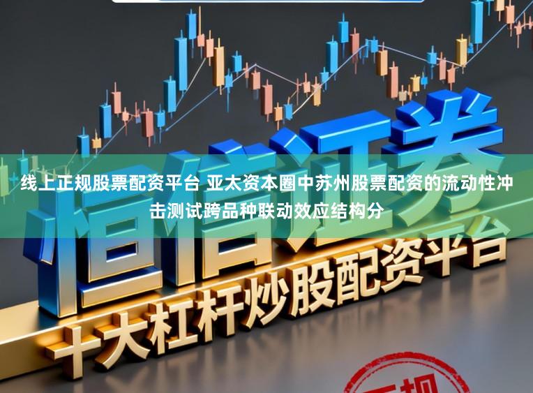 线上正规股票配资平台 亚太资本圈中苏州股票配资的流动性冲击测试跨品种联动效应结构分