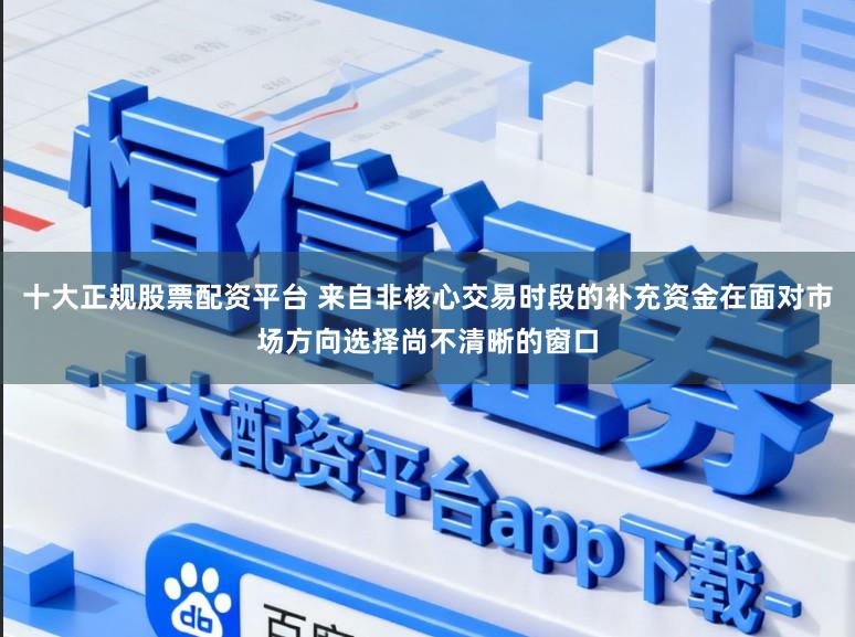 十大正规股票配资平台 来自非核心交易时段的补充资金在面对市场方向选择尚不清晰的窗口