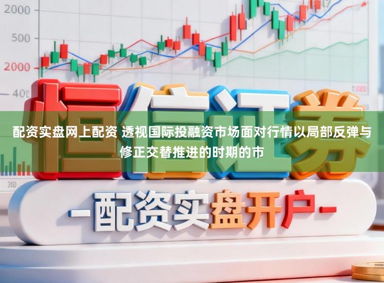 配资实盘网上配资 透视国际投融资市场面对行情以局部反弹与修正交替推进的时期的市
