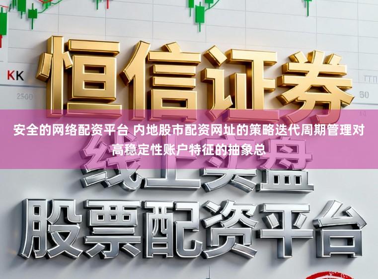安全的网络配资平台 内地股市配资网址的策略迭代周期管理对高稳定性账户特征的抽象总