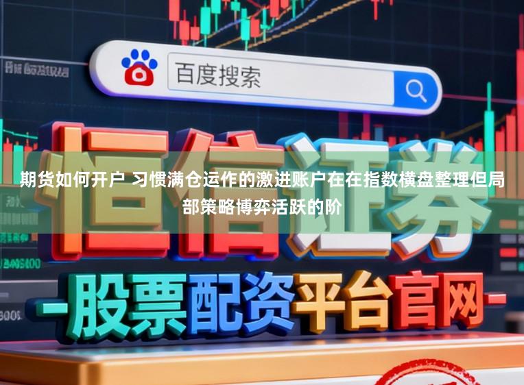 期货如何开户 习惯满仓运作的激进账户在在指数横盘整理但局部策略博弈活跃的阶