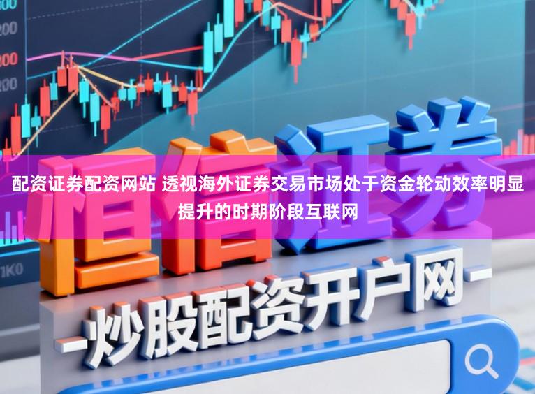 配资证券配资网站 透视海外证券交易市场处于资金轮动效率明显提升的时期阶段互联网