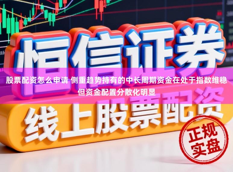 股票配资怎么申请 侧重趋势持有的中长周期资金在处于指数维稳但资金配置分散化明显