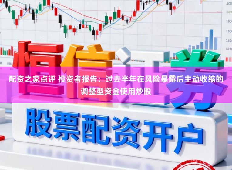 配资之家点评 投资者报告：过去半年在风险暴露后主动收缩的调整型资金使用炒股