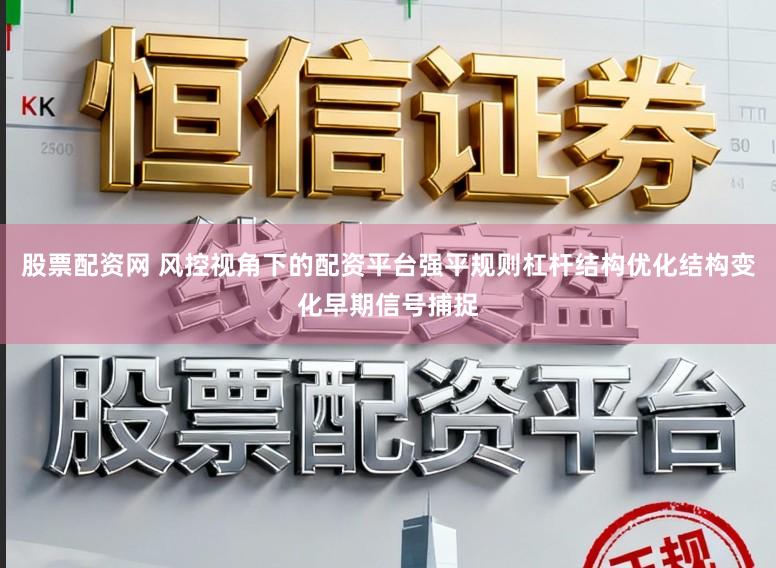 股票配资网 风控视角下的配资平台强平规则杠杆结构优化结构变化早期信号捕捉