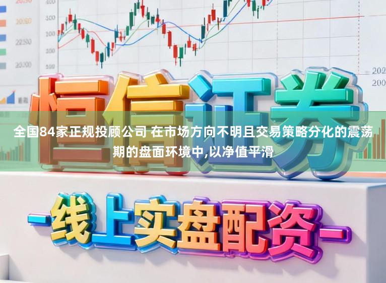 全国84家正规投顾公司 在市场方向不明且交易策略分化的震荡期的盘面环境中,以净值平滑