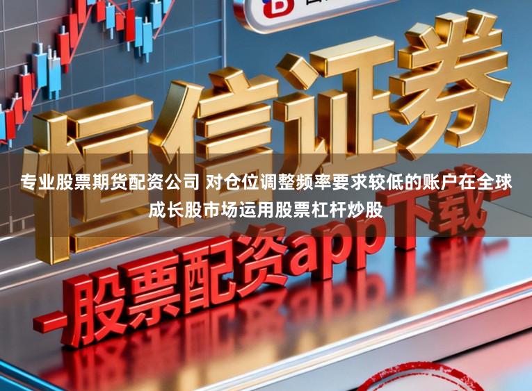 专业股票期货配资公司 对仓位调整频率要求较低的账户在全球成长股市场运用股票杠杆炒股
