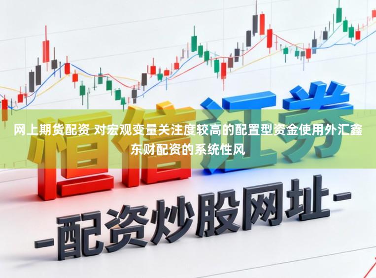 网上期货配资 对宏观变量关注度较高的配置型资金使用外汇鑫东财配资的系统性风