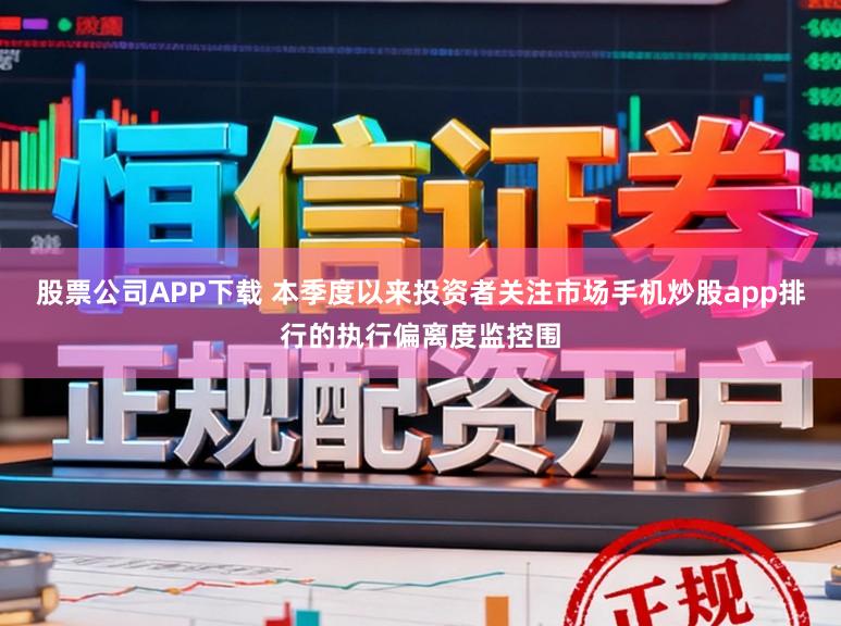 股票公司APP下载 本季度以来投资者关注市场手机炒股app排行的执行偏离度监控围