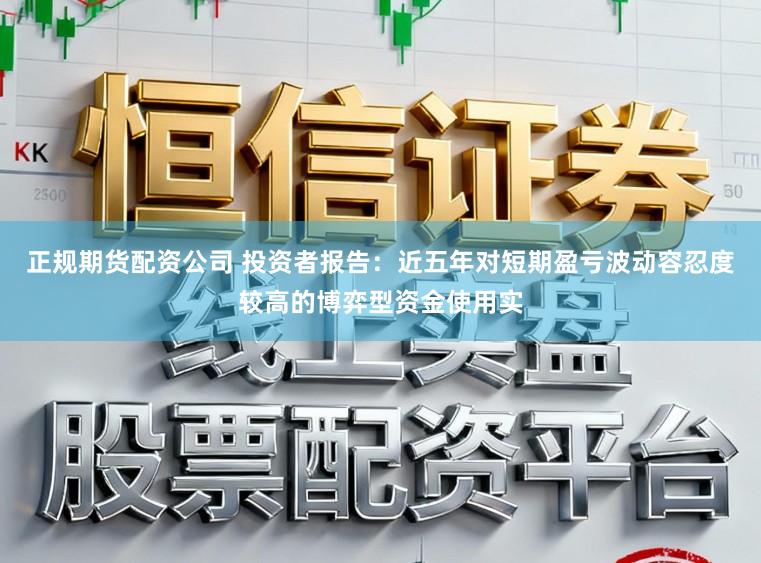 正规期货配资公司 投资者报告：近五年对短期盈亏波动容忍度较高的博弈型资金使用实